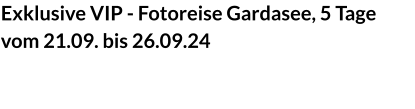 Exklusive VIP - Fotoreise Gardasee, 5 Tagevom 21.09. bis 26.09.24